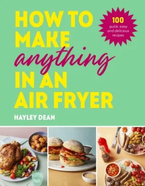 How to Make Anything in an Air Fryer : 100 quick, easy and delicious recipes: THE SUNDAY TIMES BESTSELLER by Hayley Dean